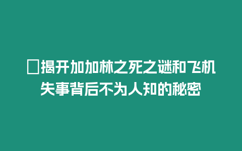 ?揭開加加林之死之謎和飛機失事背后不為人知的秘密