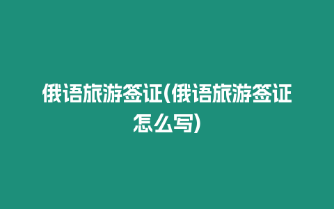 俄語旅游簽證(俄語旅游簽證怎么寫)