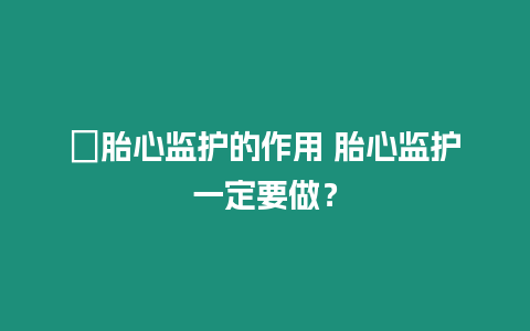 ?胎心監護的作用 胎心監護一定要做？