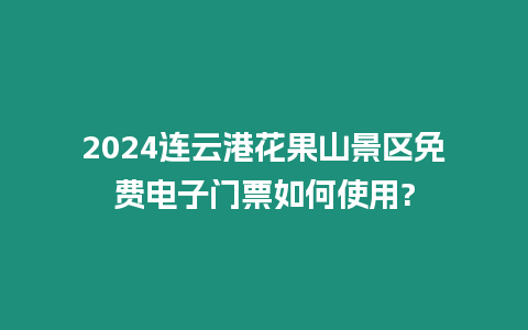 2024連云港花果山景區免費電子門票如何使用?