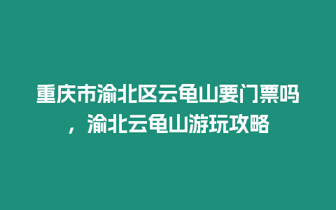 重慶市渝北區云龜山要門票嗎，渝北云龜山游玩攻略