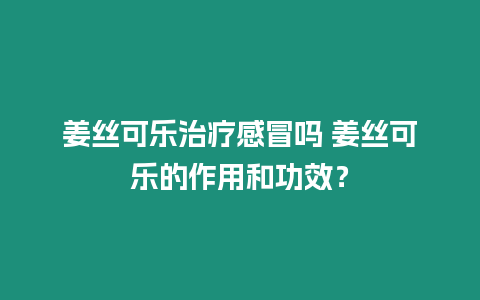 姜絲可樂治療感冒嗎 姜絲可樂的作用和功效？