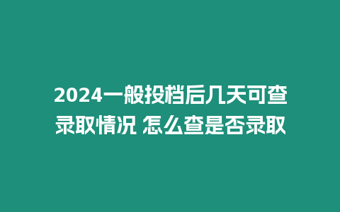 2024一般投檔后幾天可查錄取情況 怎么查是否錄取