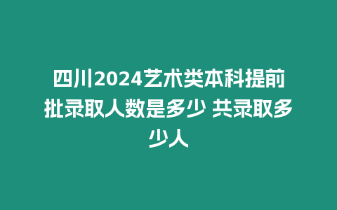 四川2024藝術(shù)類本科提前批錄取人數(shù)是多少 共錄取多少人