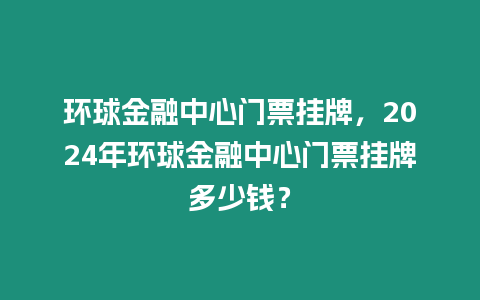 環(huán)球金融中心門票掛牌，2024年環(huán)球金融中心門票掛牌多少錢？