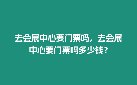 去會展中心要門票嗎，去會展中心要門票嗎多少錢？