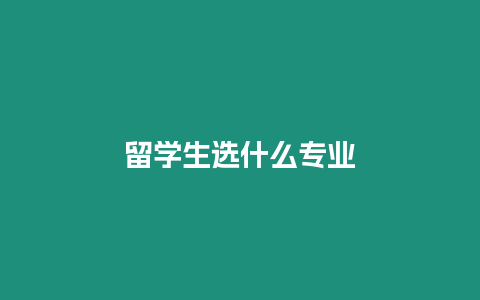 留學(xué)生選什么專業(yè)