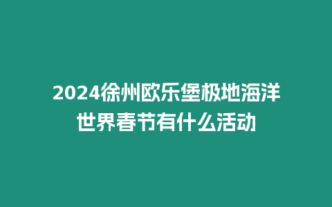 2024徐州歐樂堡極地海洋世界春節有什么活動