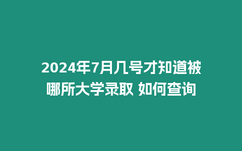 2024年7月幾號才知道被哪所大學錄取 如何查詢