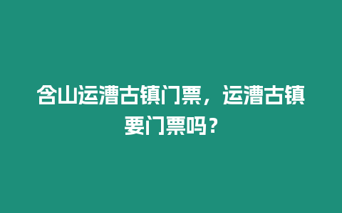 含山運(yùn)漕古鎮(zhèn)門票，運(yùn)漕古鎮(zhèn)要門票嗎？