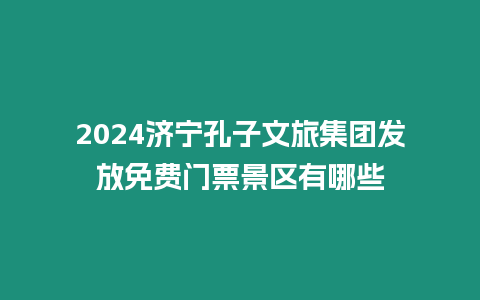 2024濟寧孔子文旅集團發放免費門票景區有哪些