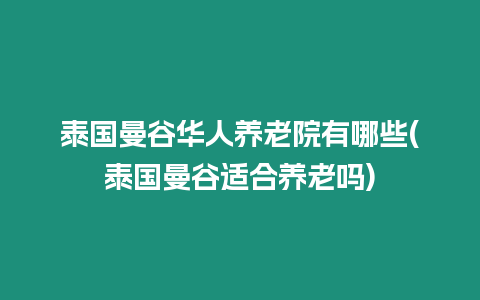 泰國曼谷華人養(yǎng)老院有哪些(泰國曼谷適合養(yǎng)老嗎)