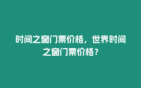 時(shí)間之窗門(mén)票價(jià)格，世界時(shí)間之窗門(mén)票價(jià)格？