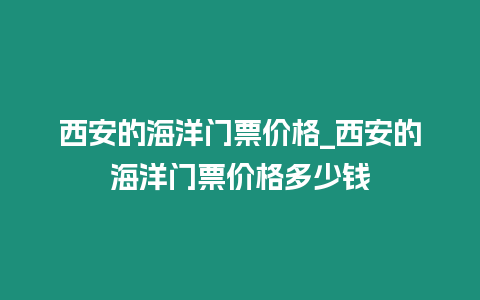 西安的海洋門票價格_西安的海洋門票價格多少錢