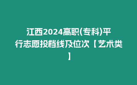 江西2024高職(專科)平行志愿投檔線及位次【藝術類】