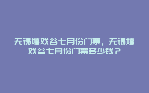 無錫嬉戲谷七月份門票，無錫嬉戲谷七月份門票多少錢？