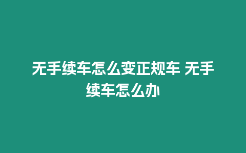 無手續(xù)車怎么變正規(guī)車 無手續(xù)車怎么辦