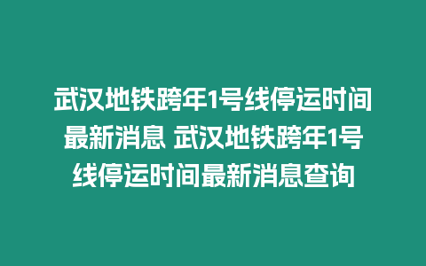 武漢地鐵跨年1號線停運時間最新消息 武漢地鐵跨年1號線停運時間最新消息查詢