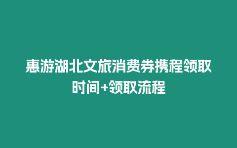 惠游湖北文旅消費券攜程領取時間+領取流程