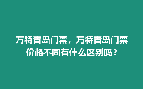 方特青島門票，方特青島門票價格不同有什么區別嗎？