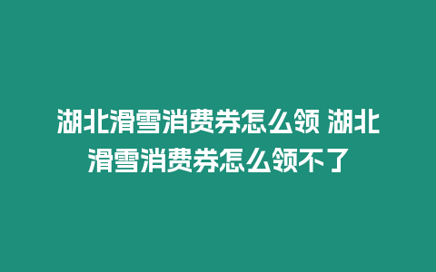 湖北滑雪消費券怎么領 湖北滑雪消費券怎么領不了