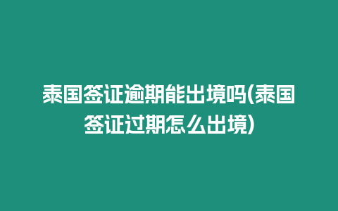 泰國簽證逾期能出境嗎(泰國簽證過期怎么出境)