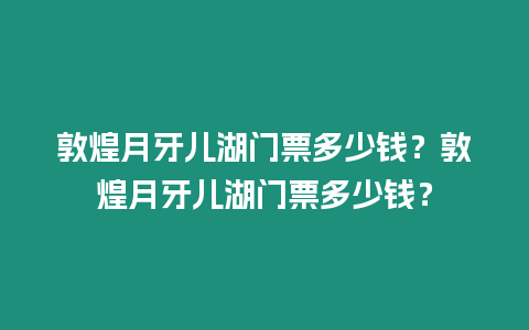 敦煌月牙兒湖門票多少錢？敦煌月牙兒湖門票多少錢？