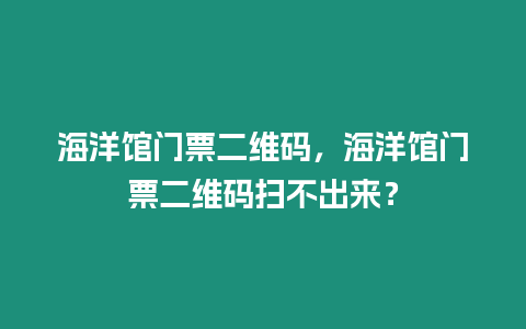 海洋館門票二維碼，海洋館門票二維碼掃不出來？