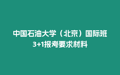 中國石油大學(xué)（北京）國際班3+1報考要求材料