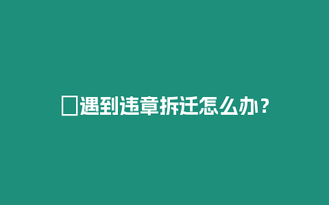 ?遇到違章拆遷怎么辦？