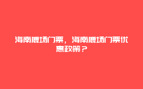 海南鹿場門票，海南鹿場門票優惠政策？