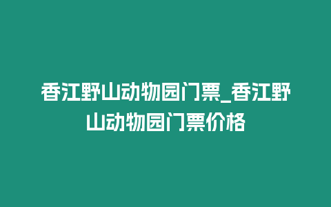 香江野山動物園門票_香江野山動物園門票價格