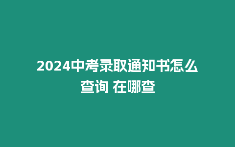 2024中考錄取通知書怎么查詢 在哪查