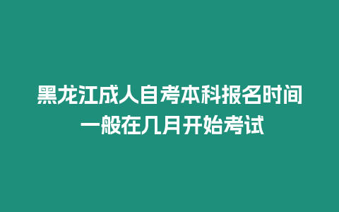 黑龍江成人自考本科報(bào)名時(shí)間 一般在幾月開始考試