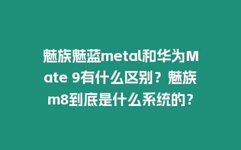 魅族魅藍metal和華為Mate 9有什么區別？魅族m8到底是什么系統的？