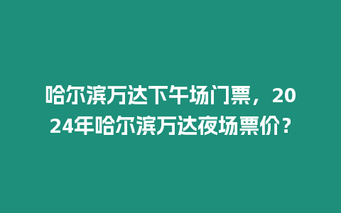 哈爾濱萬達下午場門票，2024年哈爾濱萬達夜場票價？