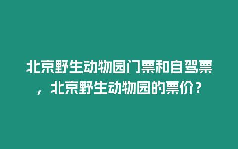 北京野生動物園門票和自駕票，北京野生動物園的票價？