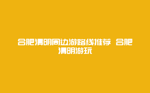 合肥清明周邊游路線推薦 合肥清明游玩