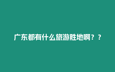 廣東都有什么旅游勝地啊？？