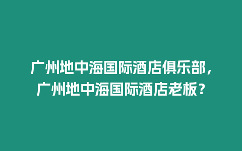 廣州地中海國際酒店俱樂部，廣州地中海國際酒店老板？