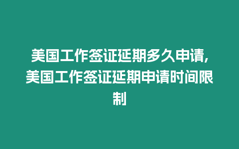 美國工作簽證延期多久申請,美國工作簽證延期申請時間限制