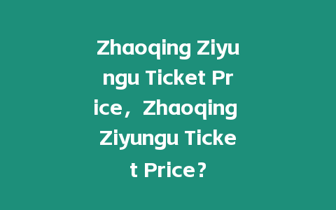 Zhaoqing Ziyungu Ticket Price，Zhaoqing Ziyungu Ticket Price？