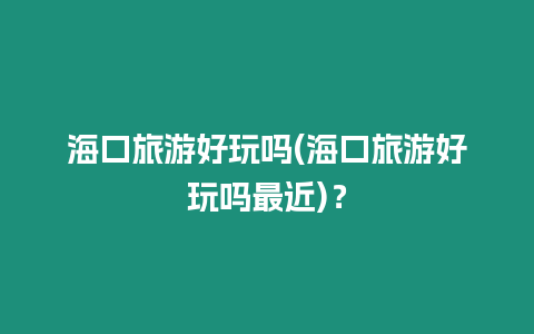 海口旅游好玩嗎(海口旅游好玩嗎最近)？