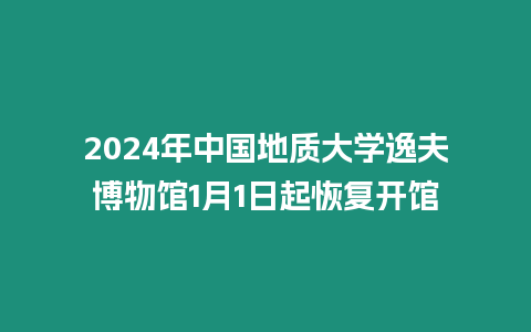 2024年中國地質大學逸夫博物館1月1日起恢復開館