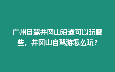 廣州自駕井岡山沿途可以玩哪些，井岡山自駕游怎么玩？