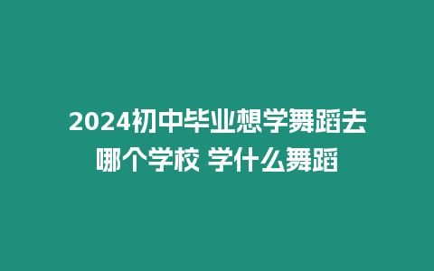 2024初中畢業(yè)想學(xué)舞蹈去哪個(gè)學(xué)校 學(xué)什么舞蹈