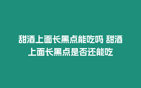 甜酒上面長黑點能吃嗎 甜酒上面長黑點是否還能吃