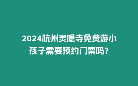 2024杭州靈隱寺免費游小孩子需要預約門票嗎？