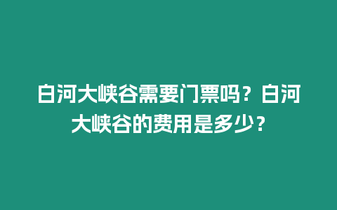 白河大峽谷需要門票嗎？白河大峽谷的費用是多少？