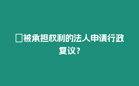 ?被承擔權利的法人申請行政復議？